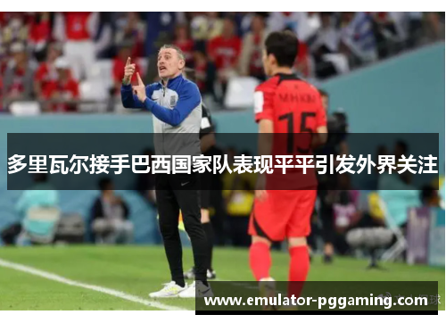 多里瓦尔接手巴西国家队表现平平引发外界关注