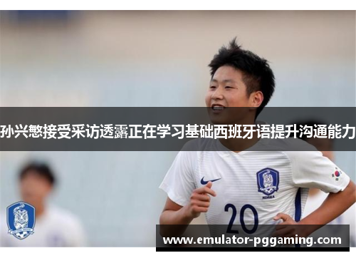 孙兴慜接受采访透露正在学习基础西班牙语提升沟通能力