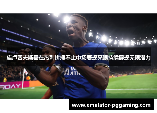 库卢塞夫斯基在热刺拼搏不止中场表现亮眼持续展现无限潜力