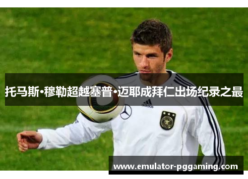 托马斯·穆勒超越塞普·迈耶成拜仁出场纪录之最