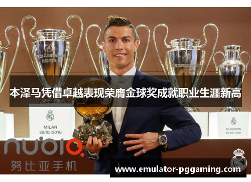 本泽马凭借卓越表现荣膺金球奖成就职业生涯新高 本泽马凭借卓越表现荣膺金球奖成就职业生涯新高