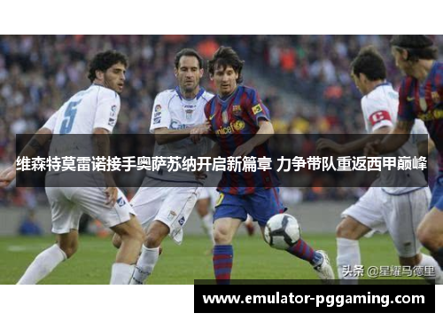 维森特莫雷诺接手奥萨苏纳开启新篇章 力争带队重返西甲巅峰