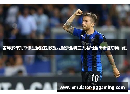 苦等多年加斯佩里尼终圆欧战冠军梦亚特兰大书写蓝黑奇迹史诗再创 苦等多年加斯佩里尼终圆欧战冠军梦亚特兰大书写蓝黑奇迹史诗再创