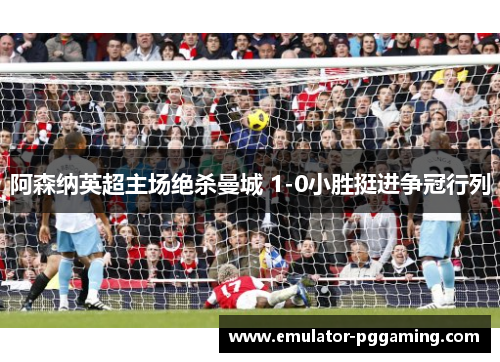 阿森纳英超主场绝杀曼城 1-0小胜挺进争冠行列