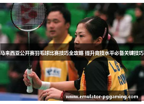 马来西亚公开赛羽毛球比赛技巧全攻略 提升竞技水平必备关键技巧