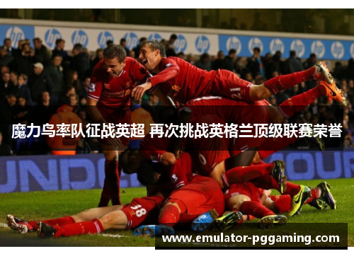 魔力鸟率队征战英超 再次挑战英格兰顶级联赛荣誉