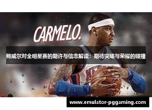 鲍威尔对全明星赛的期许与信念解读：期待突破与荣耀的碰撞