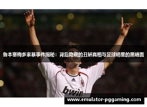 鲁本塞梅多家暴事件揭秘：背后隐藏的丑陋真相与足球明星的黑暗面