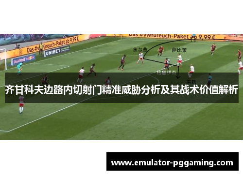 齐甘科夫边路内切射门精准威胁分析及其战术价值解析