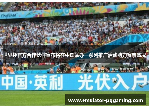 世界杯官方合作伙伴宣布将在中国举办一系列推广活动助力赛事盛况