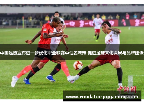 中国足协宣布进一步优化职业联赛中性名政策 促进足球文化发展与品牌建设
