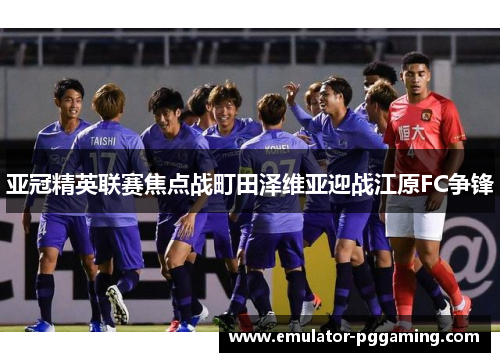 亚冠精英联赛焦点战町田泽维亚迎战江原FC争锋