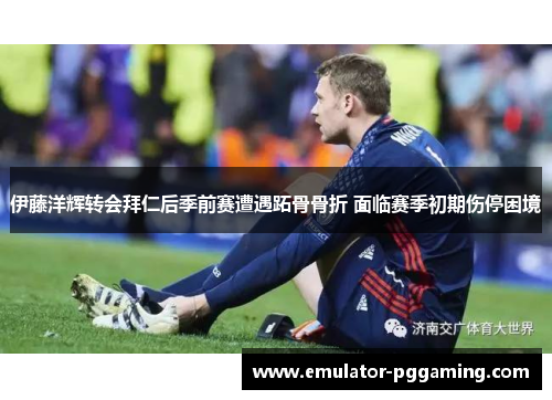 伊藤洋辉转会拜仁后季前赛遭遇跖骨骨折 面临赛季初期伤停困境