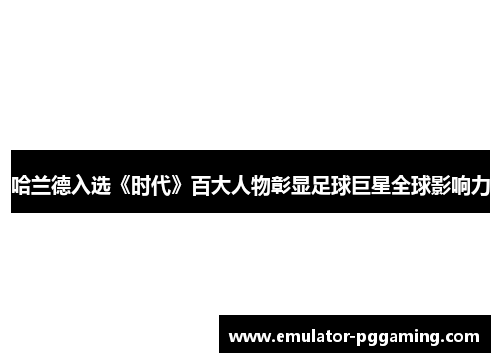 哈兰德入选《时代》百大人物彰显足球巨星全球影响力