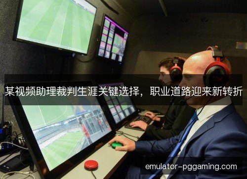 某视频助理裁判生涯关键选择,职业道路迎来新转折 某视频助理裁判生涯关键选择,职业道路迎来新转折